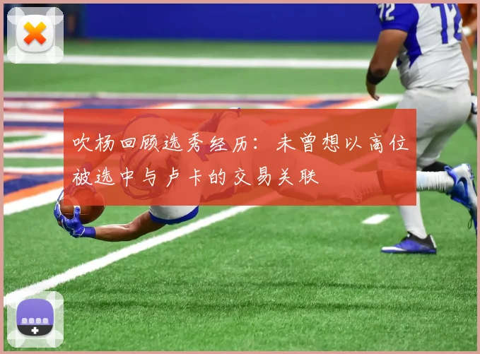 吹杨回顾选秀经历：未曾想以高位被选中与卢卡的交易关联