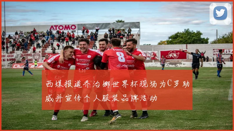 西媒报道乔治娜世界杯现场为C罗助威并宣传个人服装品牌活动