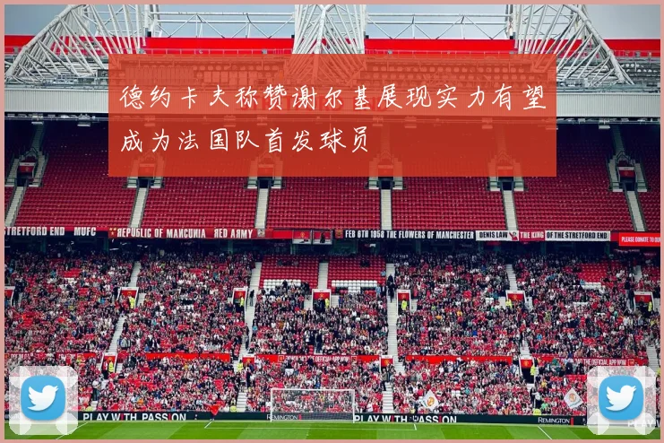 德约卡夫称赞谢尔基展现实力有望成为法国队首发球员