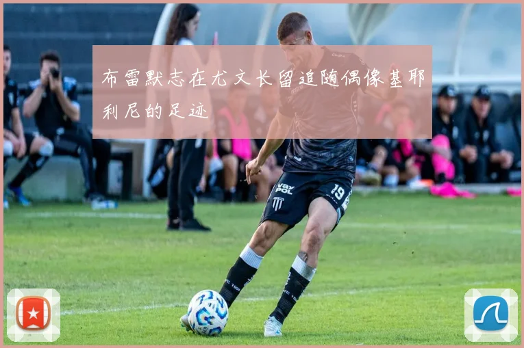 布雷默志在尤文长留追随偶像基耶利尼的足迹