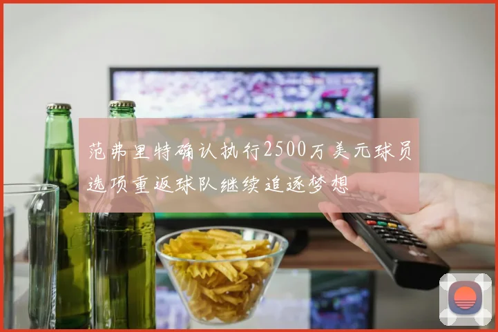 范弗里特确认执行2500万美元球员选项重返球队继续追逐梦想