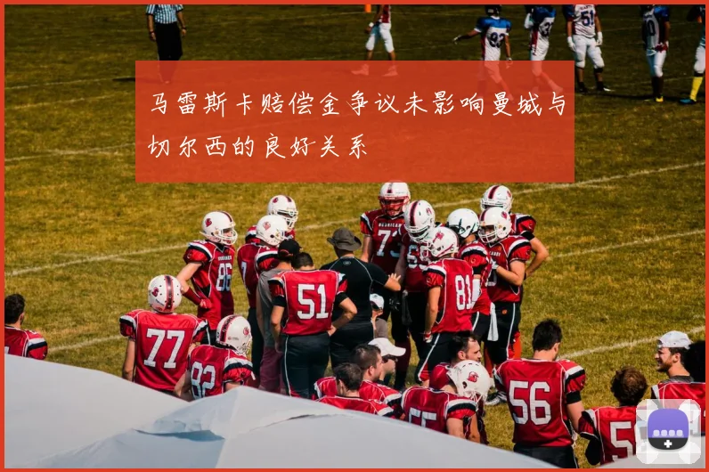 马雷斯卡赔偿金争议未影响曼城与切尔西的良好关系