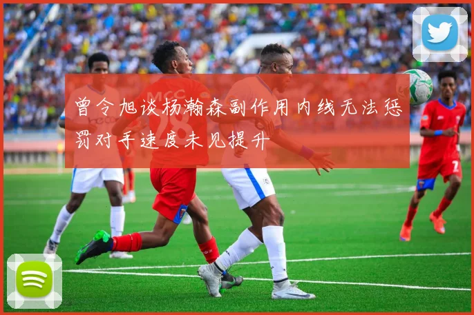 曾令旭谈杨瀚森副作用内线无法惩罚对手速度未见提升
