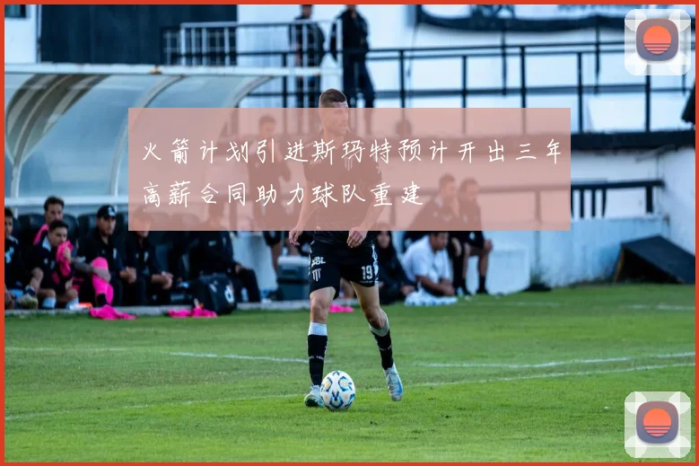 火箭计划引进斯玛特预计开出三年高薪合同助力球队重建