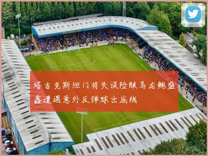 塔吉克斯坦门将失误险酿乌龙鲍盛鑫遭遇意外反弹球出底线