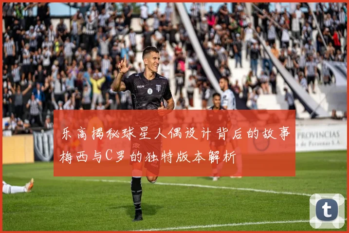 乐高揭秘球星人偶设计背后的故事梅西与C罗的独特版本解析