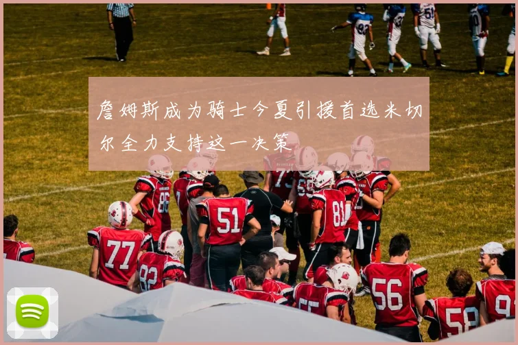 詹姆斯成为骑士今夏引援首选米切尔全力支持这一决策