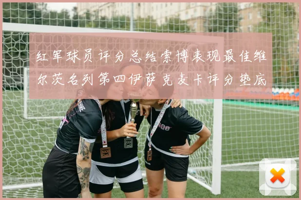 红军球员评分总结索博表现最佳维尔茨名列第四伊萨克麦卡评分垫底