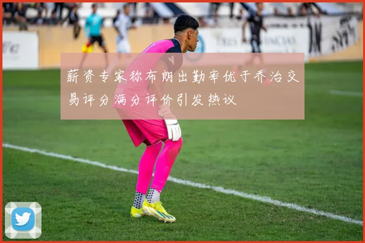 薪资专家称布朗出勤率优于乔治交易评分满分评价引发热议