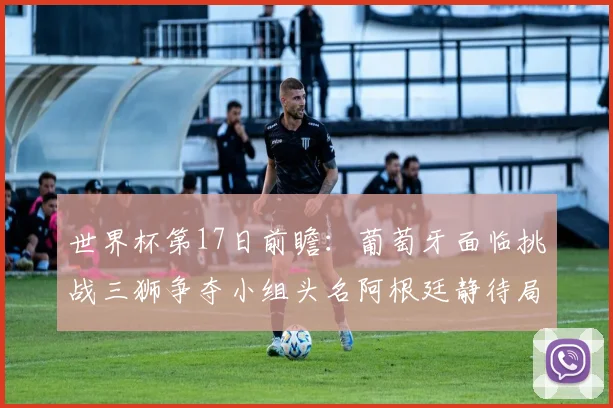 世界杯第17日前瞻：葡萄牙面临挑战三狮争夺小组头名阿根廷静待局势变化