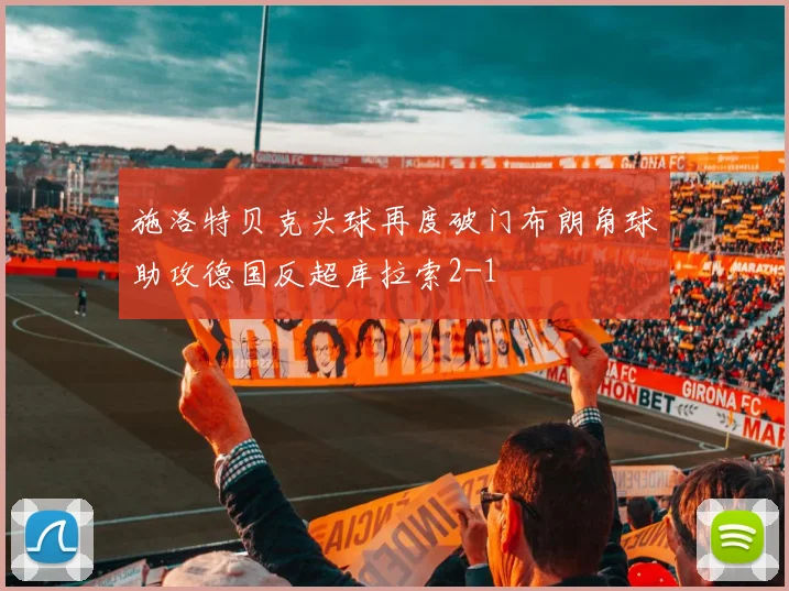 施洛特贝克头球再度破门布朗角球助攻德国反超库拉索2-1